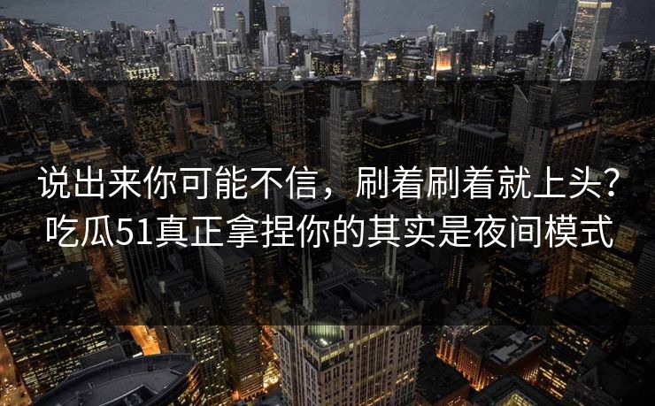 说出来你可能不信,刷着刷着就上头?吃瓜51真正拿捏你的其实是夜间模式 说出来你可能不信,刷着刷着就上头?吃瓜51真正拿捏你的其实是夜间模式