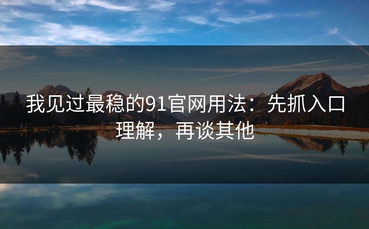 我见过最稳的91官网用法：先抓入口理解，再谈其他