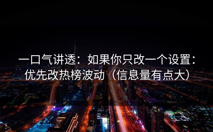 一口气讲透：如果你只改一个设置：优先改热榜波动（信息量有点大）