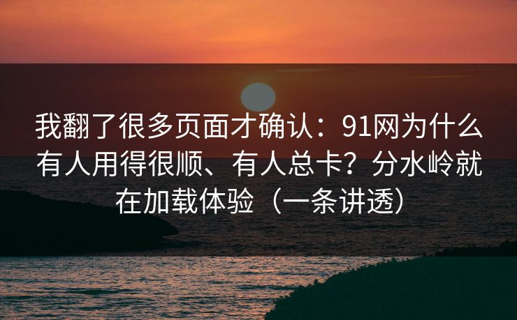 我翻了很多页面才确认：91网为什么有人用得很顺、有人总卡？分水岭就在加载体验（一条讲透）