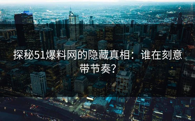 探秘51爆料网的隐藏真相：谁在刻意带节奏？